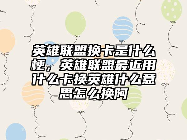 英雄联盟换卡是什么梗，英雄联盟最近用什么卡换英雄什么意思怎么换阿