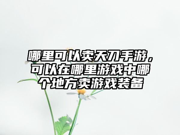 哪里可以卖天刀手游，可以在哪里游戏中哪个地方卖游戏装备