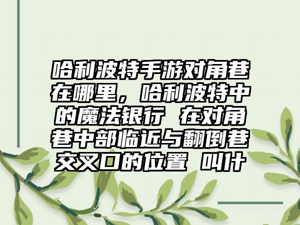 哈利波特手游对角巷在哪里，哈利波特中的魔法银行 在对角巷中部临近与翻倒巷交叉口的位置 叫什