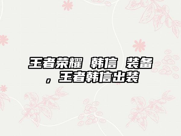 王者荣耀 韩信 装备，王者韩信出装