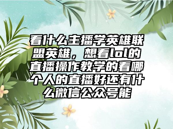看什么主播学英雄联盟英雄，想看lol的直播操作教学的看哪个人的直播好还有什么微信公众号能