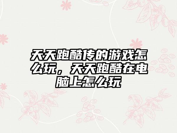 天天跑酷传的游戏怎么玩，天天跑酷在电脑上怎么玩