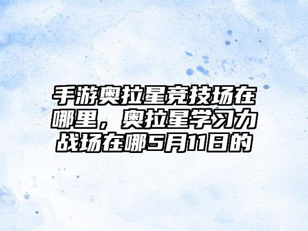手游奥拉星竞技场在哪里，奥拉星学习力战场在哪5月11日的