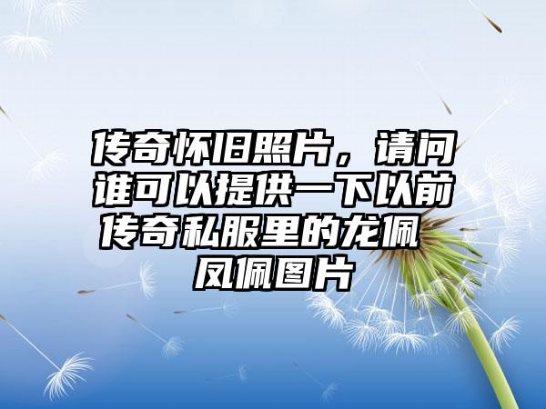 传奇怀旧照片，请问谁可以提供一下以前传奇私服里的龙佩 凤佩图片