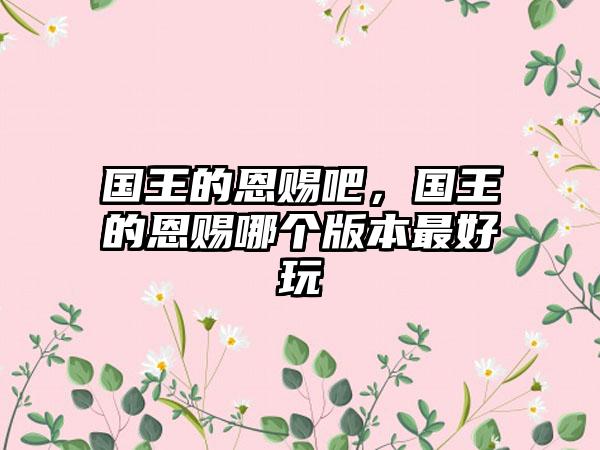 国王的恩赐吧，国王的恩赐哪个版本最好玩
