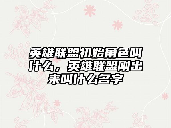 英雄联盟初始角色叫什么，英雄联盟刚出来叫什么名字