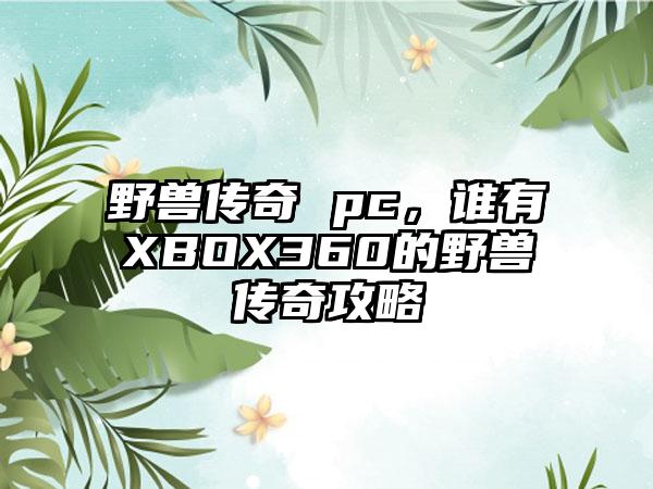 野兽传奇 pc，谁有XBOX360的野兽传奇攻略
