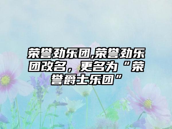 荣誉劲乐团,荣誉劲乐团改名，更名为“荣誉爵士乐团”