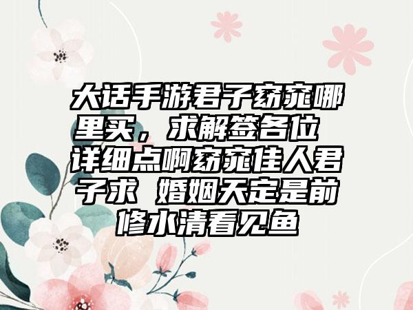 大话手游君子窈窕哪里买，求解签各位 详细点啊窈窕佳人君子求 婚姻天定是前修水清看见鱼
