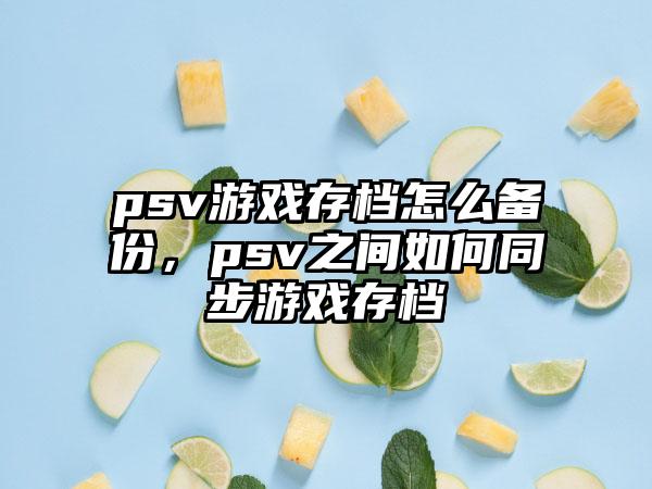psv游戏存档怎么备份，psv之间如何同步游戏存档
