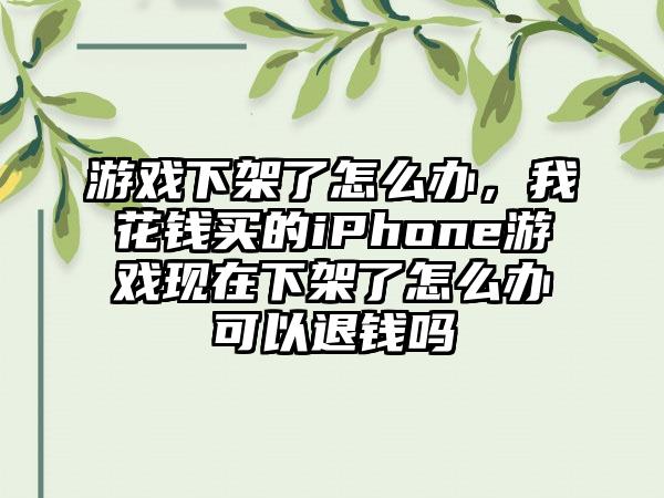 游戏下架了怎么办，我花钱买的iPhone游戏现在下架了怎么办可以退钱吗