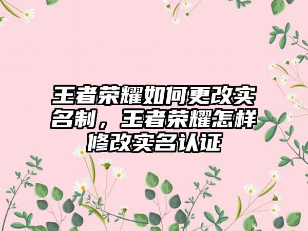 王者荣耀如何更改实名制，王者荣耀怎样修改实名认证