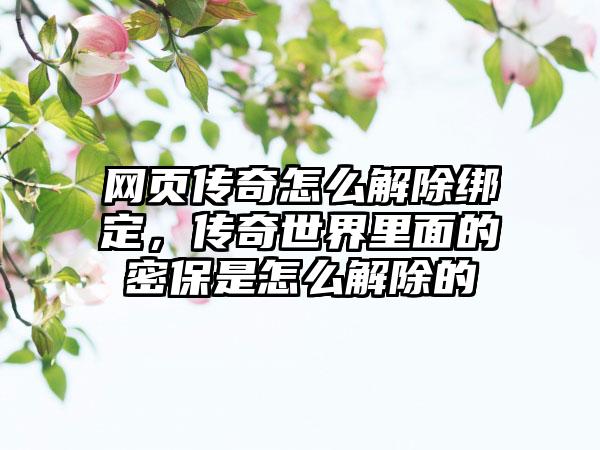 网页传奇怎么解除绑定，传奇世界里面的密保是怎么解除的