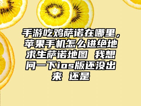 手游吃鸡萨诺在哪里，苹果手机怎么进绝地求生萨诺地图 我想问一下ios版还没出来 还是