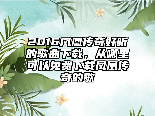 2016凤凰传奇好听的歌曲下载，从哪里可以免费下载凤凰传奇的歌