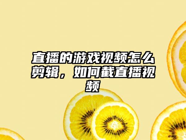 直播的游戏视频怎么剪辑，如何截直播视频