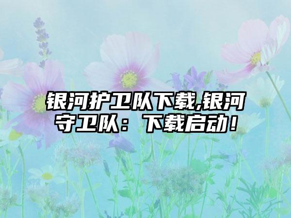 银河护卫队下载,银河守卫队：下载启动！