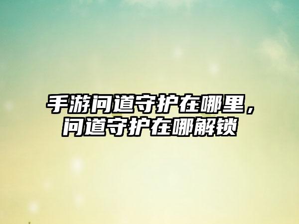 手游问道守护在哪里，问道守护在哪解锁