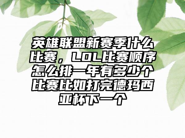 英雄联盟新赛季什么比赛，LOL比赛顺序怎么排一年有多少个比赛比如打完德玛西亚杯下一个