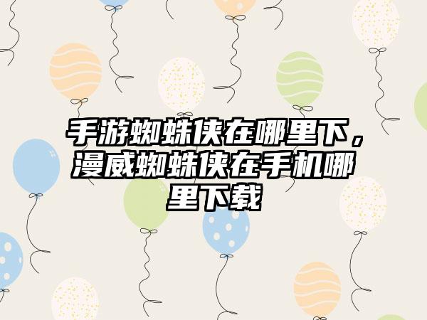 手游蜘蛛侠在哪里下,漫威蜘蛛侠在手机哪里下载