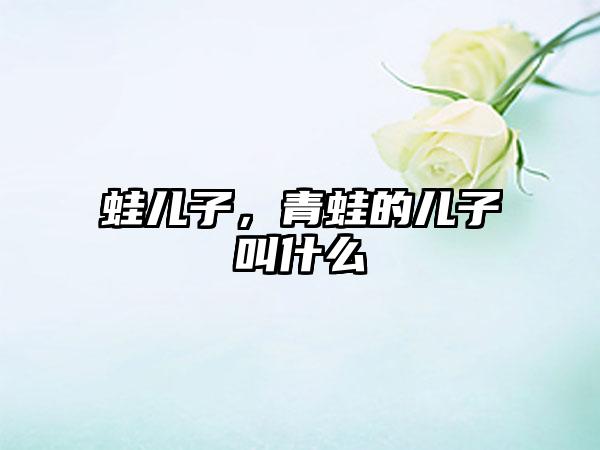 蛙儿子，青蛙的儿子叫什么