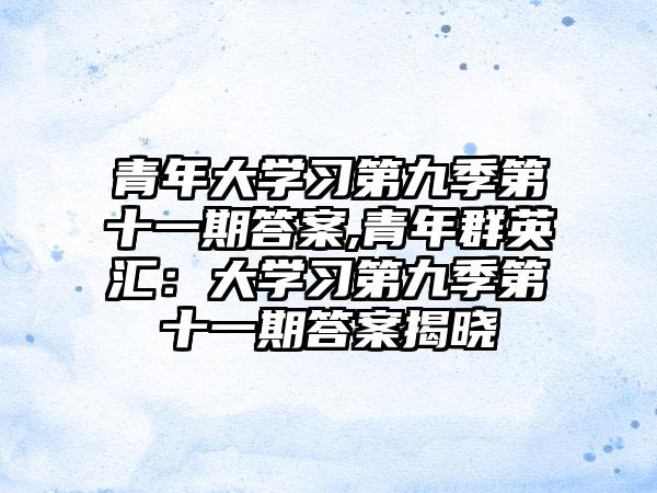 青年大学习第九季第十一期答案,青年群英汇：大学习第九季第十一期答案揭晓