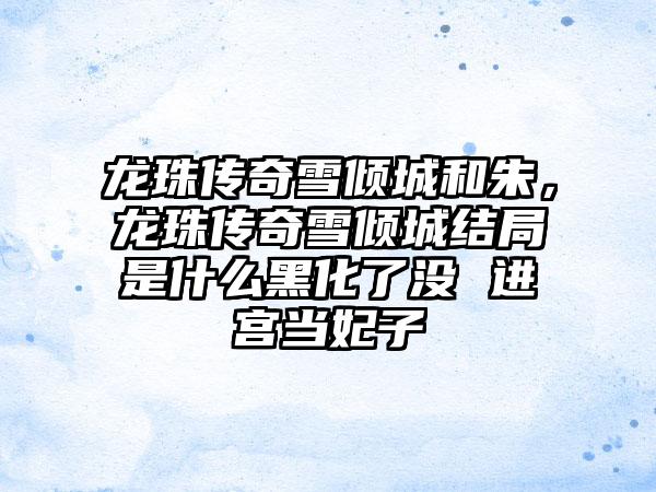 龙珠传奇雪倾城和朱，龙珠传奇雪倾城结局是什么黑化了没 进宫当妃子