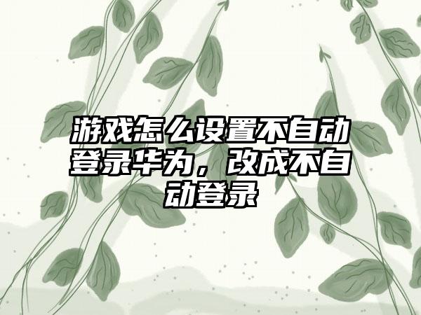 游戏怎么设置不自动登录华为，改成不自动登录