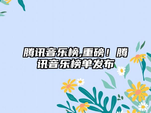 腾讯音乐榜,重磅！腾讯音乐榜单发布