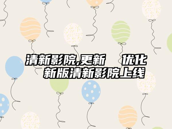 清新影院,更新  优化  新版清新影院上线