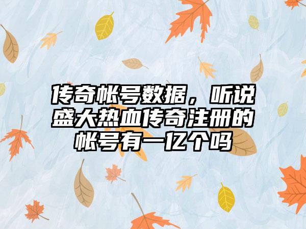 传奇帐号数据，听说盛大热血传奇注册的帐号有一亿个吗