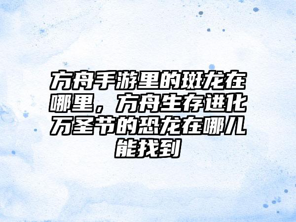 方舟手游里的斑龙在哪里，方舟生存进化万圣节的恐龙在哪儿能找到