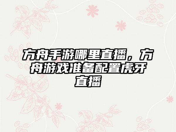 方舟手游哪里直播，方舟游戏准备配置虎牙直播