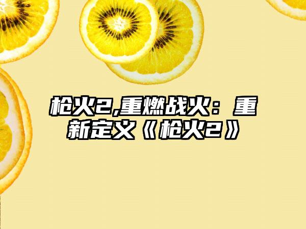 枪火2,重燃战火：重新定义《枪火2》