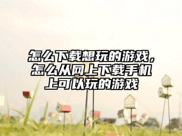 怎么下载想玩的游戏，怎么从网上下载手机上可以玩的游戏