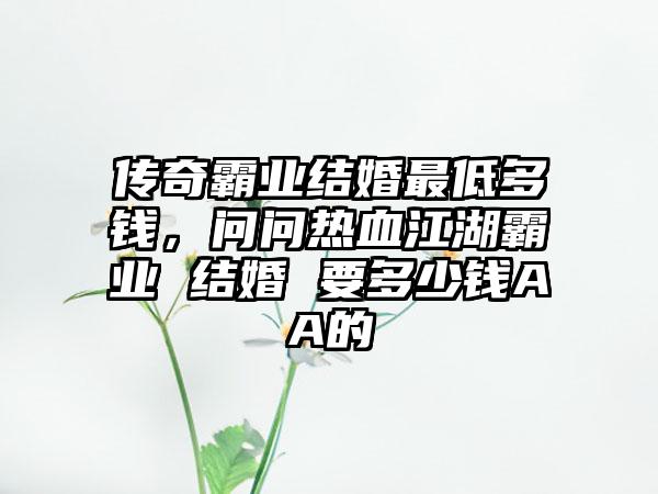 传奇霸业结婚最低多钱，问问热血江湖霸业 结婚 要多少钱AA的