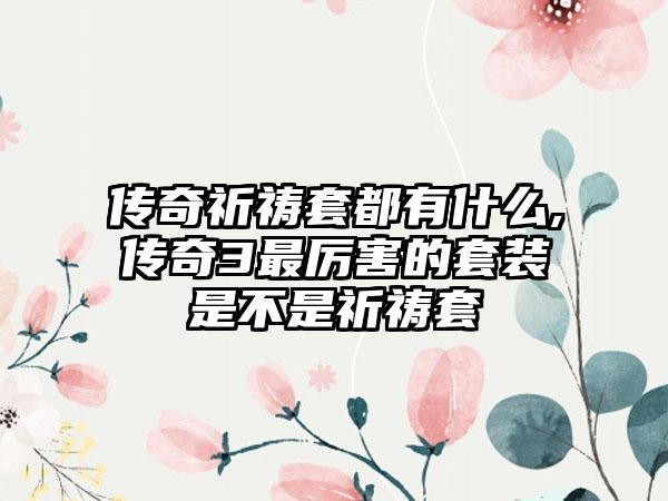 传奇祈祷套都有什么,传奇3最厉害的套装是不是祈祷套