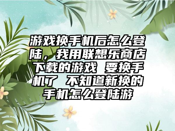 游戏换手机后怎么登陆，我用联想乐商店下载的游戏 要换手机了 不知道新换的手机怎么登陆游