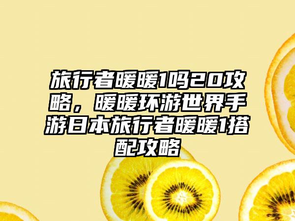 旅行者暖暖1吗20攻略，暖暖环游世界手游日本旅行者暖暖1搭配攻略