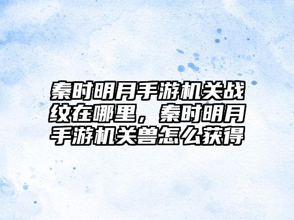 秦时明月手游机关战纹在哪里，秦时明月手游机关兽怎么获得