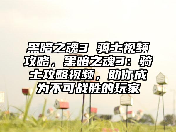 黑暗之魂3 骑士视频攻略，黑暗之魂3：骑士攻略视频，助你成为不可战胜的玩家
