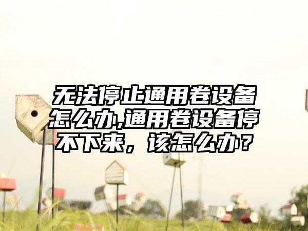 无法停止通用卷设备怎么办,通用卷设备停不下来，该怎么办？