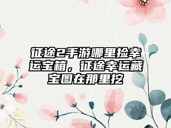 征途2手游哪里捡幸运宝箱，征途幸运藏宝图在那里挖