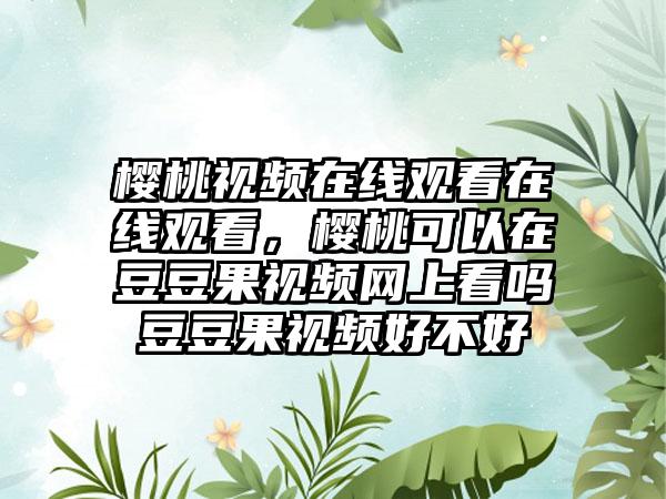 樱桃视频在线观看在线观看，樱桃可以在豆豆果视频网上看吗豆豆果视频好不好