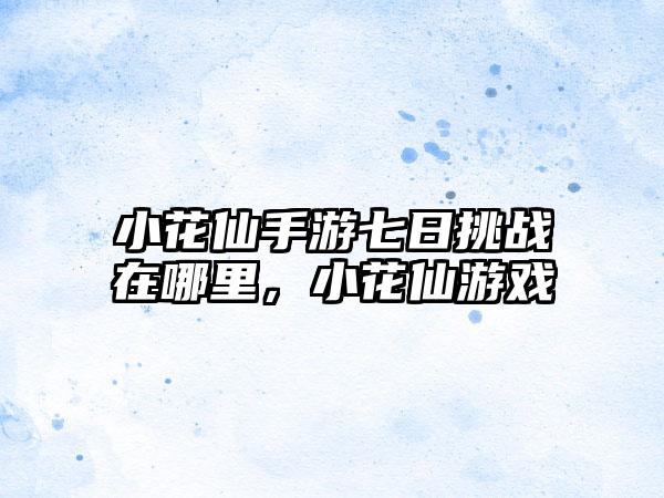 小花仙手游七日挑战在哪里，小花仙游戏
