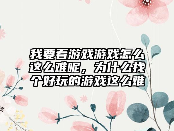我要看游戏游戏怎么这么难呢，为什么找个好玩的游戏这么难