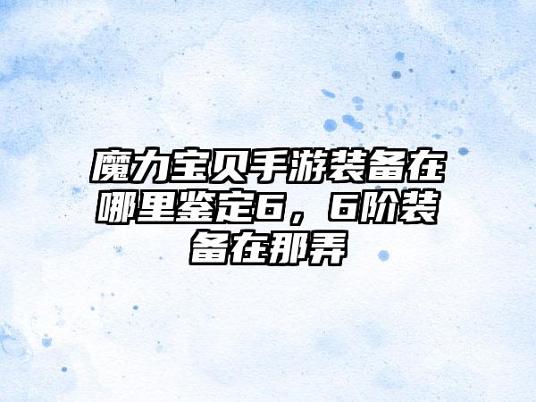 魔力宝贝手游装备在哪里鉴定6，6阶装备在那弄