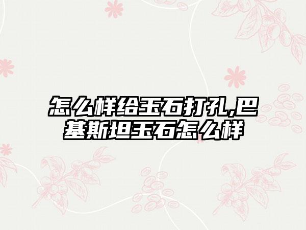 怎么样给玉石打孔,巴基斯坦玉石怎么样