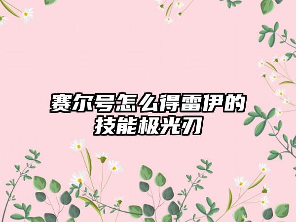 赛尔号怎么得雷伊的技能极光刃