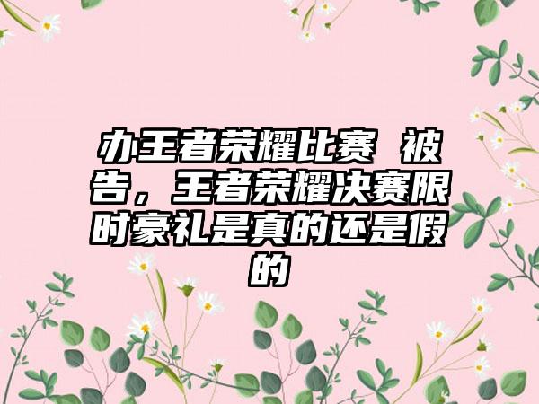 办王者荣耀比赛 被告，王者荣耀决赛限时豪礼是真的还是假的